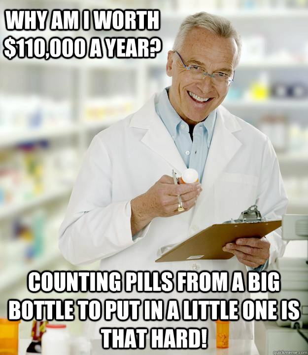Why am i worth $110,000 a year? Counting pills from a big bottle to put in a little one is that hard!  