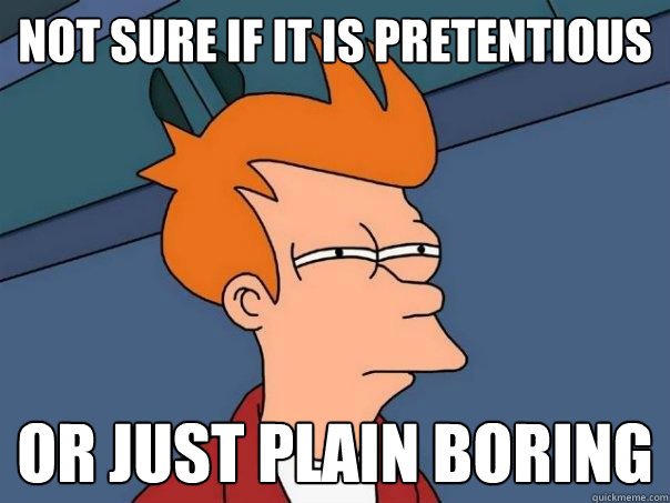 not sure if it is pretentious Or just plain boring  Futurama Fry