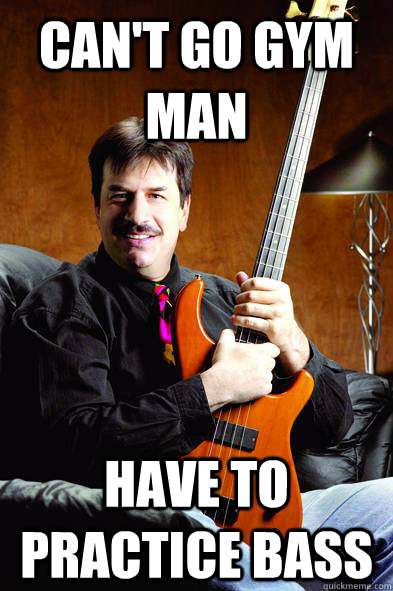 CAN'T GO GYM MAN HAVE TO PRACTICE BASS - CAN'T GO GYM MAN HAVE TO PRACTICE BASS  Typical Bass Player