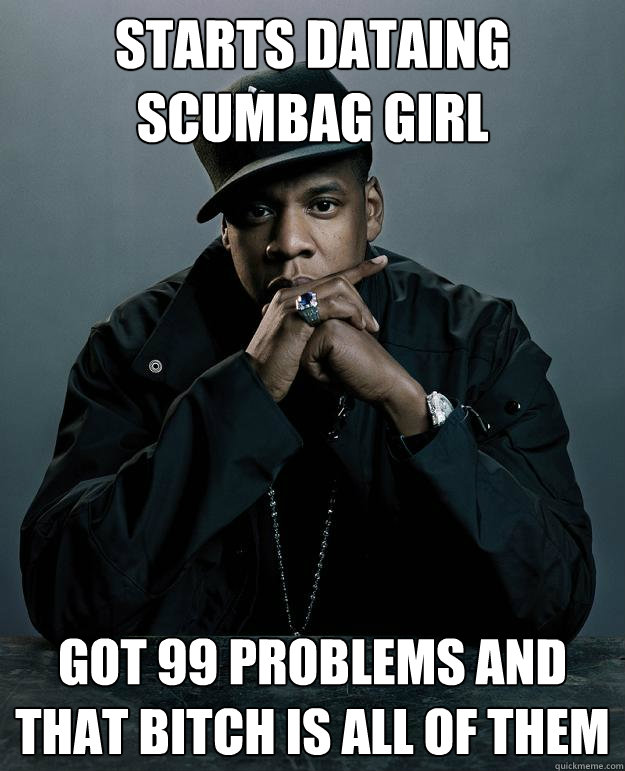 starts dataing scumbag girl got 99 problems and that bitch is all of them  Jay Z Problems
