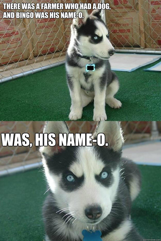 There was a farmer who had a dog,
And Bingo was his name-O. Was, his name-o. - There was a farmer who had a dog,
And Bingo was his name-O. Was, his name-o.  Insanity puppy