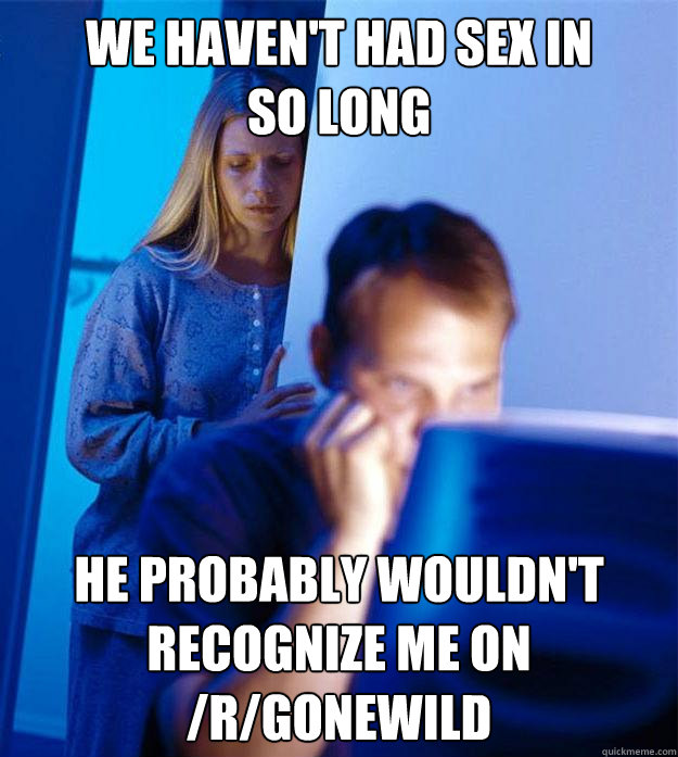 We haven't had sex in
so long He probably wouldn't
recognize me on /r/gonewild  Redditors Wife