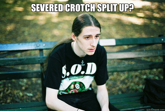 Severed crotch split up?   First World Metal Problems