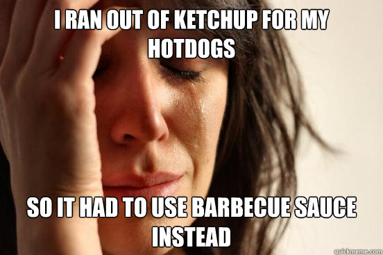 I ran out of ketchup for my hotdogs So it had to use barbecue sauce instead  First World Problems