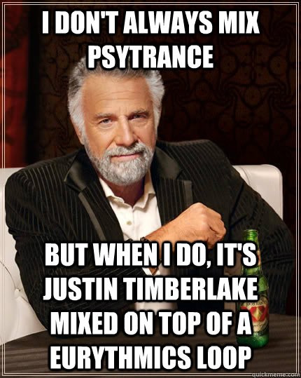 i don't always mix psytrance but when i do, it's justin timberlake mixed on top of a eurythmics loop  The Most Interesting Man In The World