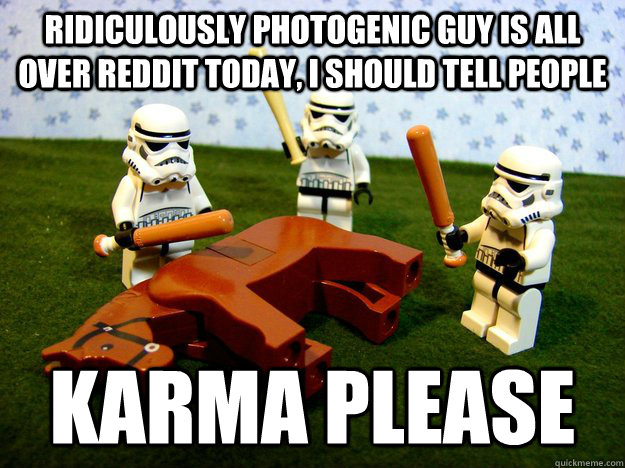 Ridiculously Photogenic Guy is all over reddit today, i should tell people karma please  Hivemind Beating the Dead Horse