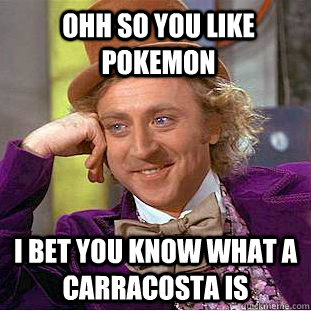 ohh so you like pokemon  i bet you know what a Carracosta is  Condescending Wonka