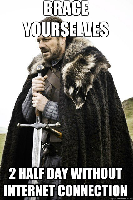 brace yourselves
 2 half day without internet connection  braceyourself