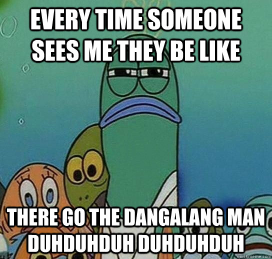 every time someone sees me they be like there go the dangalang man duhduhduh duhduhduh  Serious fish SpongeBob