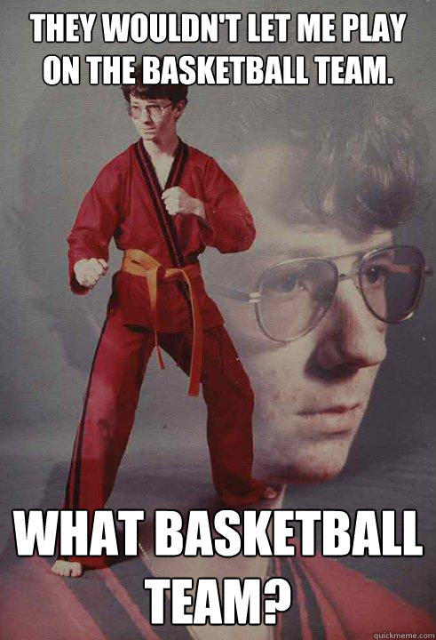 They wouldn't let me play on the basketball team. What Basketball team?    Karate Kyle