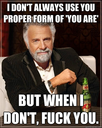 I don't always use you proper form of 'you are' But When I don't, fuck you.  The Most Interesting Man In The World