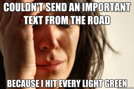 Couldn't send an important text from the road Because I hit every light green  First World Problems