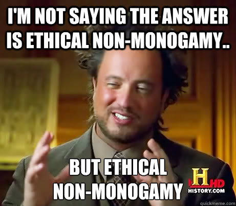 I'm not saying the answer is ethical non-monogamy.. But Ethical 
non-monogamy  History Channel Guy