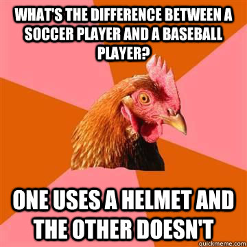 What's the difference between a soccer player and a baseball player? One uses a helmet and the other doesn't  Anti-Joke Chicken