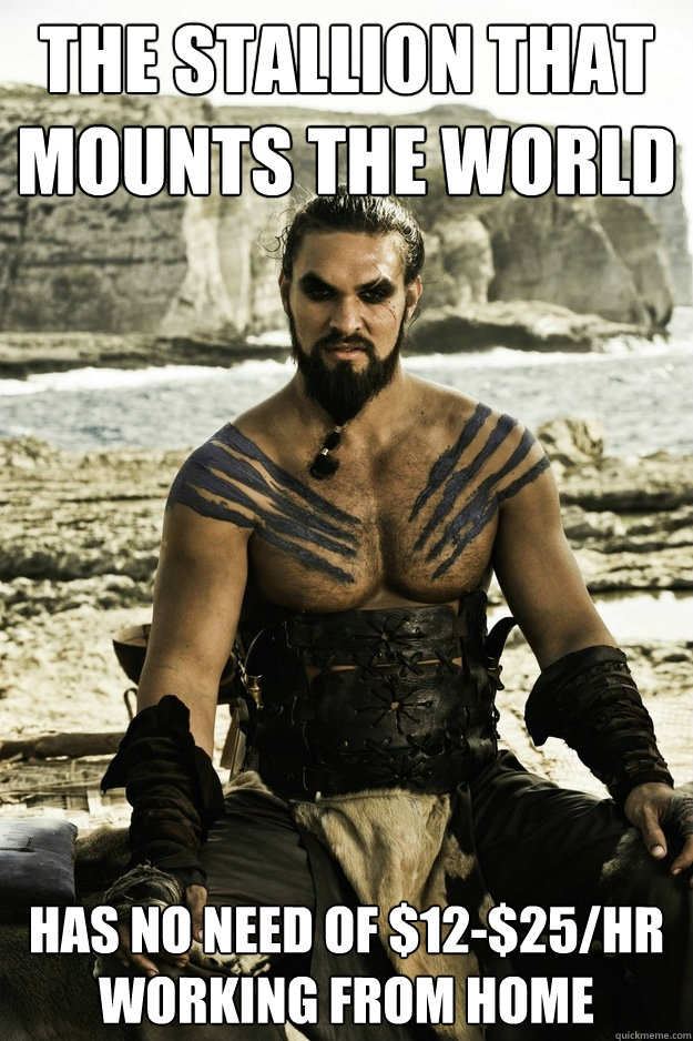 the stallion that mounts the world has no need of $12-$25/hr working from home - the stallion that mounts the world has no need of $12-$25/hr working from home  Above It Khal Drogo