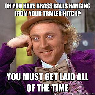 Oh you have brass balls hanging from your trailer hitch? You must get laid all of the time  Condescending Wonka