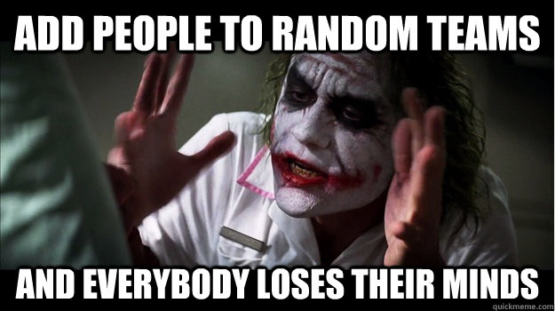 add people to random teams AND EVERYBODY LOSES THeir minds  Joker Mind Loss