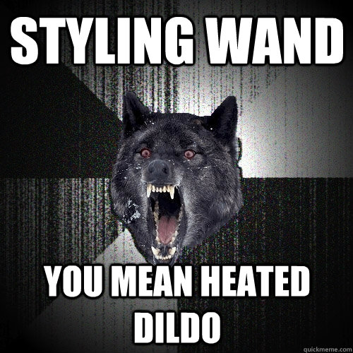 Styling wand you mean heated dildo  Insanity Wolf