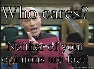 WHO CARES?  NEITHER OF YOUR OPINIONS ARE FACT! Annoyed Picard