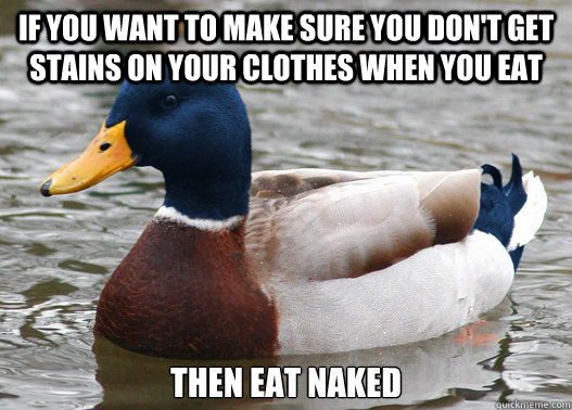 If you want to make sure you don't get stains on your clothes when you eat then eat naked  
