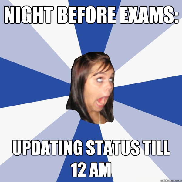 night before exams: updating status till 12 am  Annoying Facebook Girl