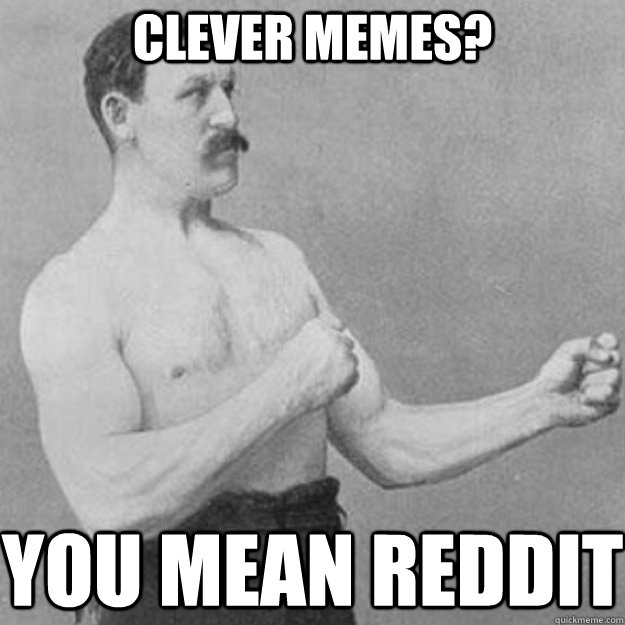 Clever memes? You mean reddit  overly manly man