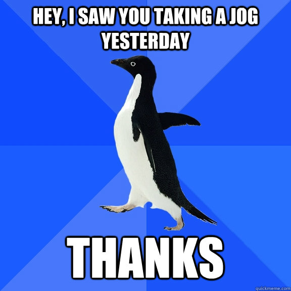 Hey, I saw you taking a jog yesterday thanks  Socially Awkward Penguin