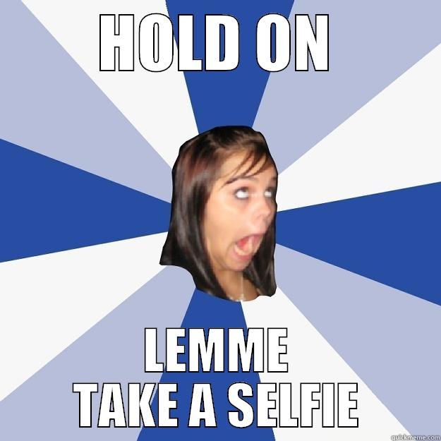 HOLD ON LEMME TAKE A SELFIE - HOLD ON LEMME TAKE A SELFIE Annoying Facebook Girl
