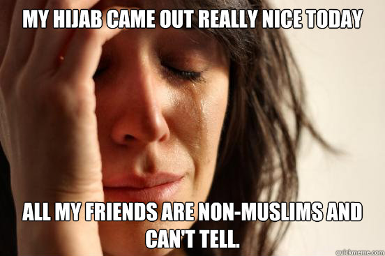 my hijab came out really nice today all my friends are non-Muslims and can't tell.  First World Problems