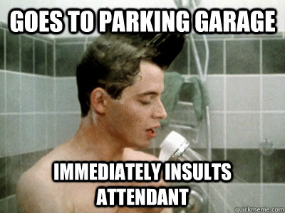 goes to parking garage immediately insults attendant  Scumbag Ferris Bueller