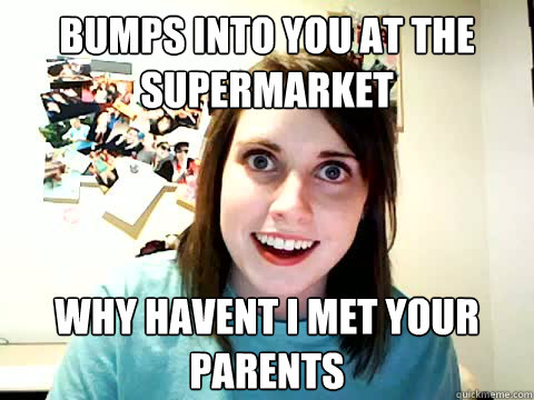Bumps into you at the
supermarket why havent i met your
parents  