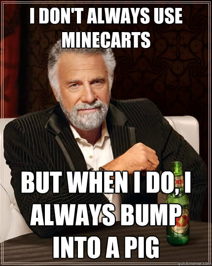 I Don't always use minecarts But when I do, I always bump into a pig  The Most Interesting Man In The World