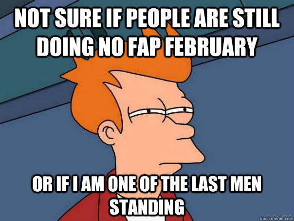 Not sure if people are still doing no fap February  or if i am one of the last men standing  Futurama Fry
