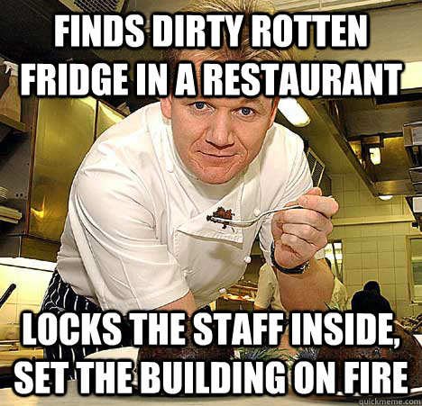 Finds dirty rotten fridge in a restaurant Locks the staff inside, set the building on fire  