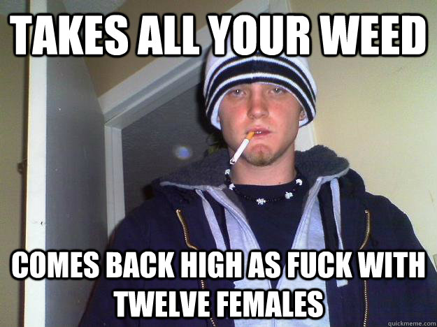 Takes All Your Weed Comes back high as fuck with twelve females  Dirtbag Darryl