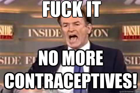 fuck it no more contraceptives!  Fuck It Bill OReilly