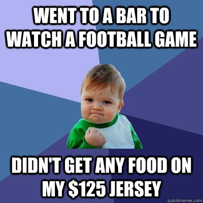 went to a bar to watch a football game didn't get any food on my $125 jersey  Success Kid