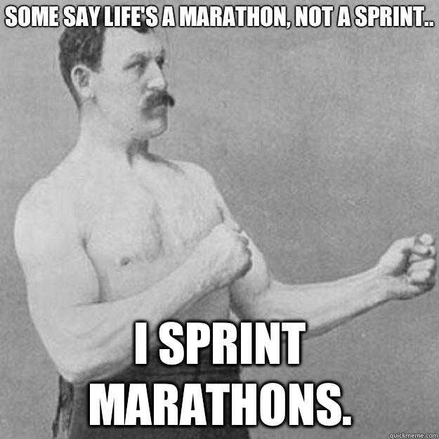 Some say life's a marathon, not a sprint.. I sprint marathons.  overly manly man