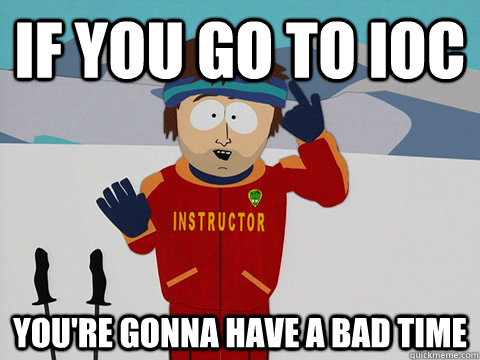 If you go to IOC you're gonna have a bad time  Youre gonna have a bad time