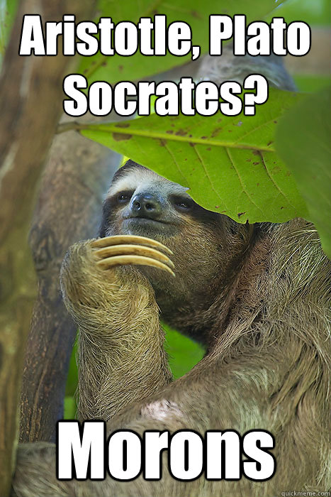 Aristotle, Plato Socrates? Morons  Philososloth