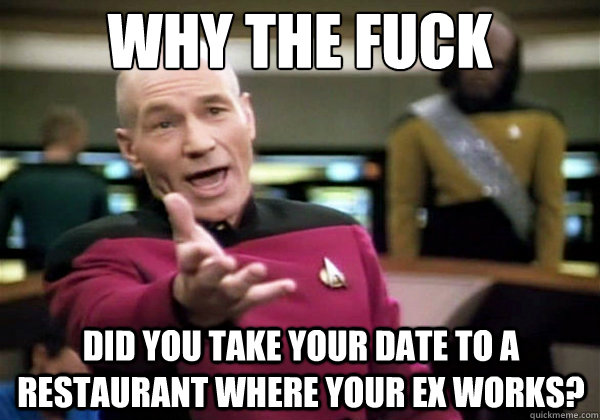 why the fuck did you take your date to a restaurant where your ex works?  Why The Fuck Picard