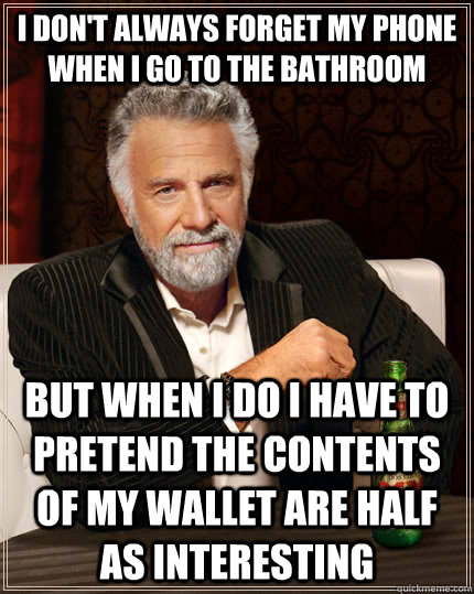 I don't always forget my phone when i go to the bathroom but when I do I have to pretend the contents of my wallet are half as interesting - I don't always forget my phone when i go to the bathroom but when I do I have to pretend the contents of my wallet are half as interesting  The Most Interesting Man In The World