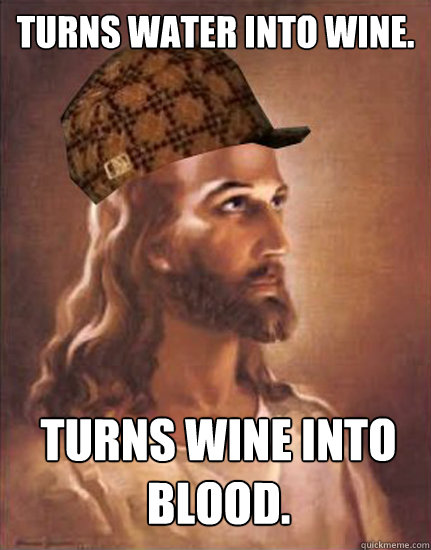 Turns water into wine. Turns wine into blood.  Scumbag Jesus