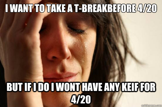I want to take a t-breakbefore 4/20 but if i do i wont have any keif for 4/20  First World Problems