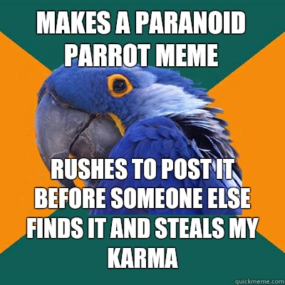 Makes a Paranoid parrot meme Rushes to post it before someone else finds it and steals my karma - Makes a Paranoid parrot meme Rushes to post it before someone else finds it and steals my karma  Paranoid Parrot