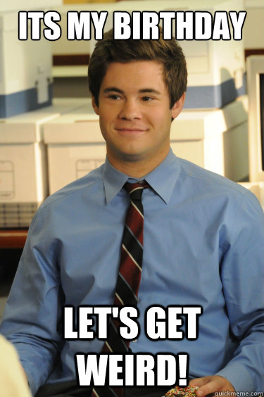 ITs my birthday Let's Get Weird!  Adam workaholics