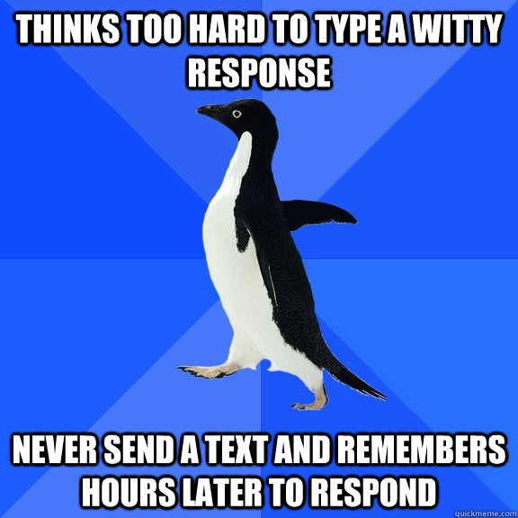 Thinks too hard to type a witty response  Never send a text and remembers hours later to respond  Socially Awkward Penguin