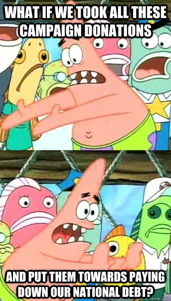 What if we took all these campaign donations and put them towards paying down our national debt?  Push it somewhere else Patrick