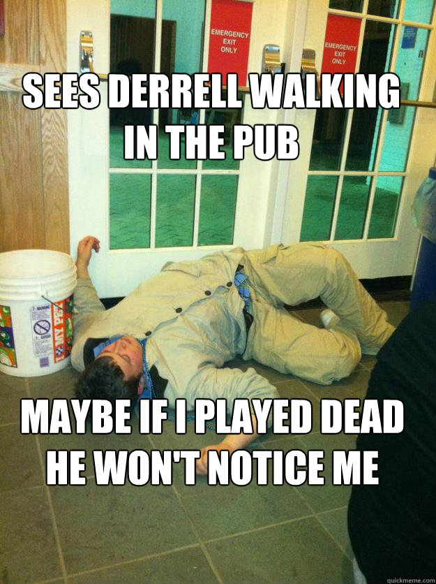 Sees Derrell walking in the Pub






 Maybe if I played Dead he won't notice me - Sees Derrell walking in the Pub






 Maybe if I played Dead he won't notice me  Pub Boy