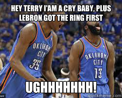 HEY TERRY I'AM A CRY BABY, PLUS LEBRON GOT THE RING FIRST UGHHHHHHH!  